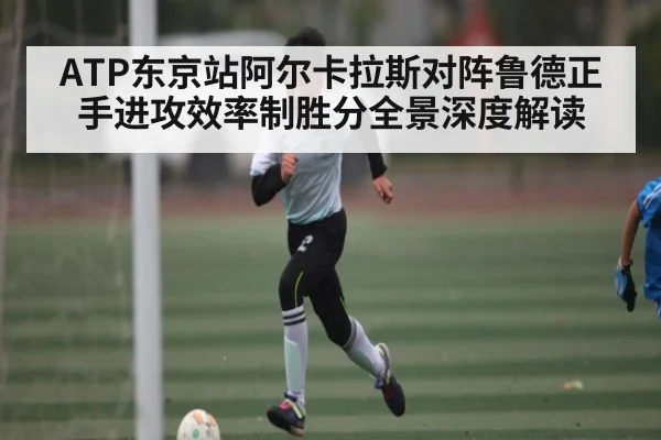 ATP东京站阿尔卡拉斯对阵鲁德正手进攻效率制胜分全景深度解读