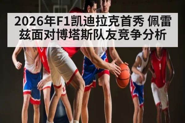2026年F1凯迪拉克首秀 佩雷兹面对博塔斯队友竞争分析